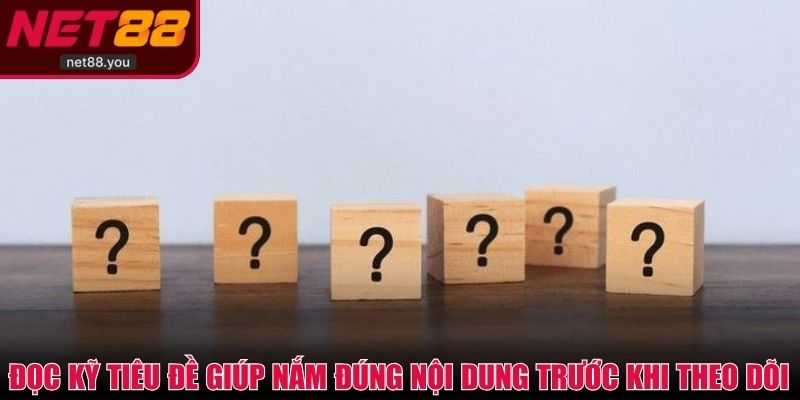 Đọc kỹ tiêu đề giúp nắm đúng nội dung trước khi theo dõi